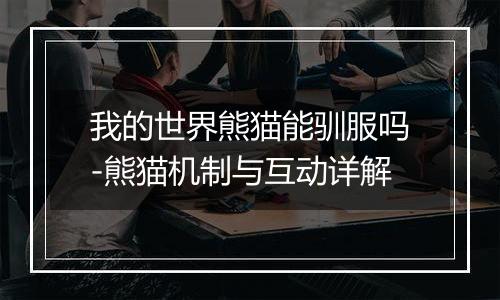 我的世界熊猫能驯服吗-熊猫机制与互动详解