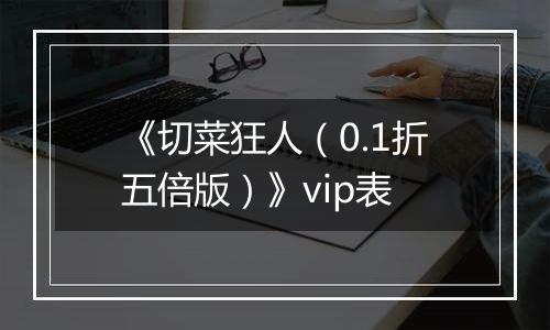 《切菜狂人（0.1折五倍版）》vip表