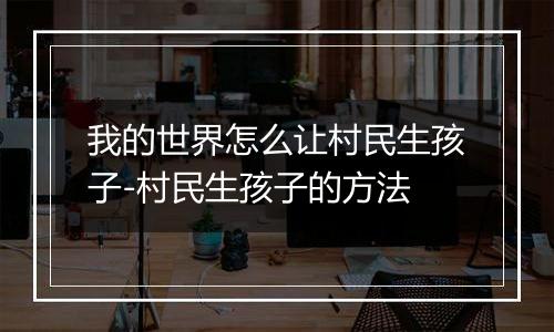 我的世界怎么让村民生孩子-村民生孩子的方法