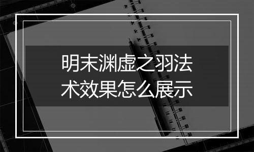 明末渊虚之羽法术效果怎么展示