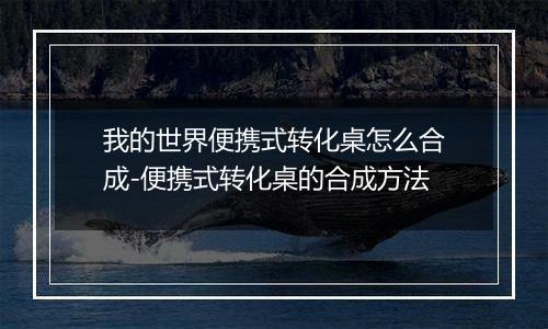 我的世界便携式转化桌怎么合成-便携式转化桌的合成方法