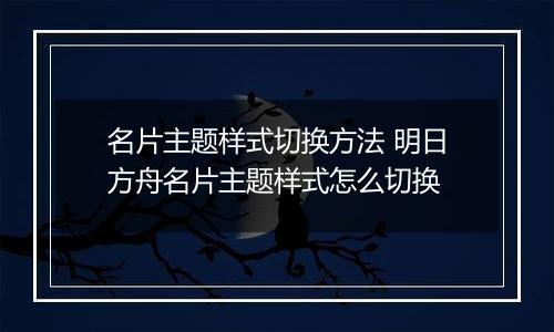 名片主题样式切换方法 明日方舟名片主题样式怎么切换