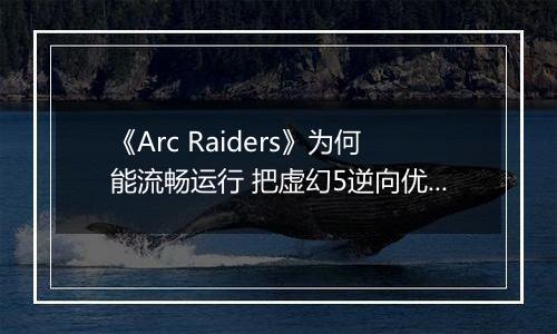 《Arc Raiders》为何能流畅运行 把虚幻5逆向优化成了虚幻4