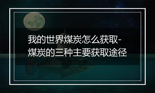 我的世界煤炭怎么获取-煤炭的三种主要获取途径