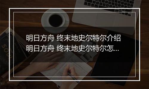 明日方舟 终末地史尔特尔介绍 明日方舟 终末地史尔特尔怎么样