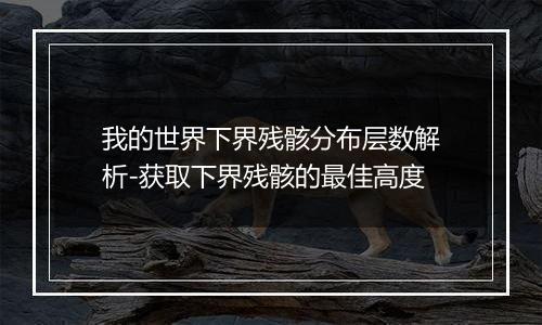 我的世界下界残骸分布层数解析-获取下界残骸的最佳高度