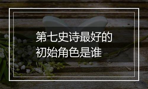 第七史诗最好的初始角色是谁