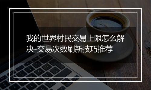 我的世界村民交易上限怎么解决-交易次数刷新技巧推荐