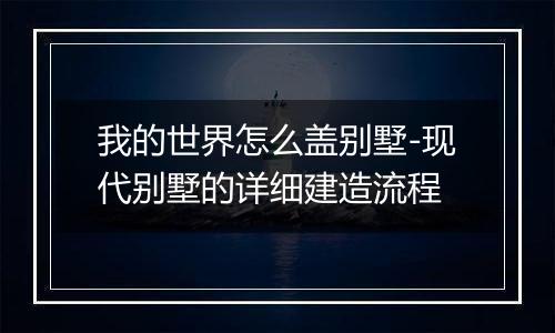 我的世界怎么盖别墅-现代别墅的详细建造流程