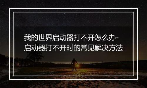 我的世界启动器打不开怎么办-启动器打不开时的常见解决方法