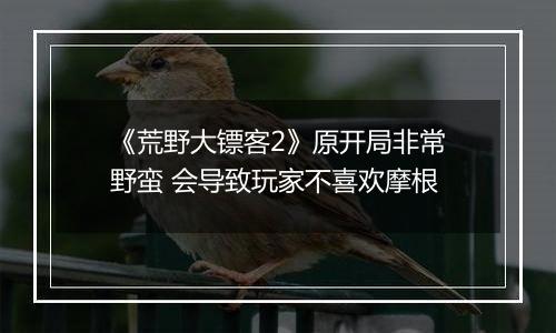 《荒野大镖客2》原开局非常野蛮 会导致玩家不喜欢摩根