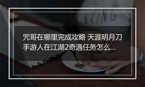 咒哥在哪里完成攻略 天涯明月刀手游人在江湖2奇遇任务怎么么完成