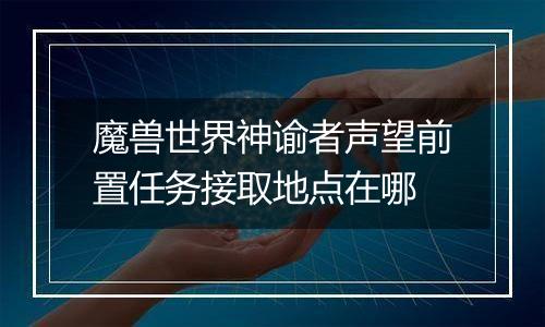 魔兽世界神谕者声望前置任务接取地点在哪
