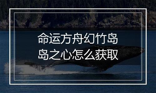 命运方舟幻竹岛岛之心怎么获取