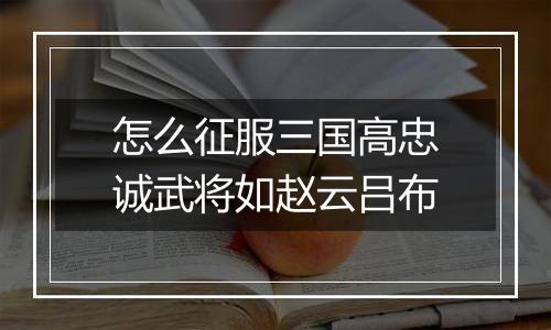 怎么征服三国高忠诚武将如赵云吕布