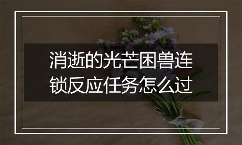 消逝的光芒困兽连锁反应任务怎么过