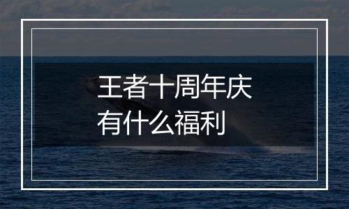 王者十周年庆有什么福利