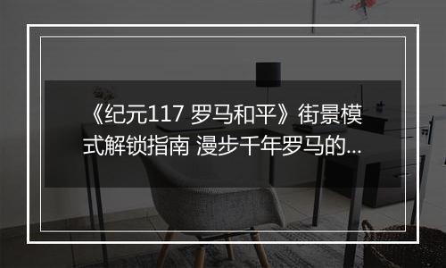 《纪元117 罗马和平》街景模式解锁指南 漫步千年罗马的正确姿势