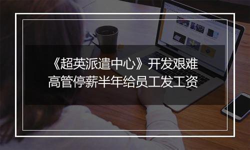 《超英派遣中心》开发艰难 高管停薪半年给员工发工资