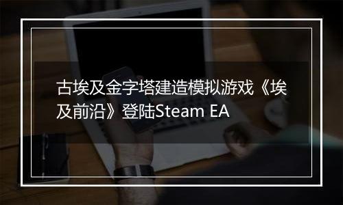 古埃及金字塔建造模拟游戏《埃及前沿》登陆Steam EA