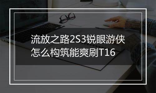 流放之路2S3锐眼游侠怎么构筑能爽刷T16