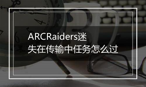 ARCRaiders迷失在传输中任务怎么过