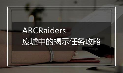 ARCRaiders废墟中的揭示任务攻略