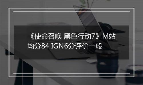 《使命召唤 黑色行动7》M站均分84 IGN6分评价一般
