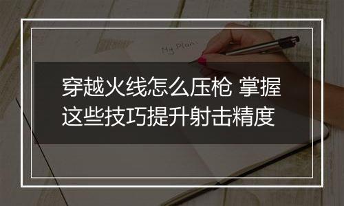穿越火线怎么压枪 掌握这些技巧提升射击精度