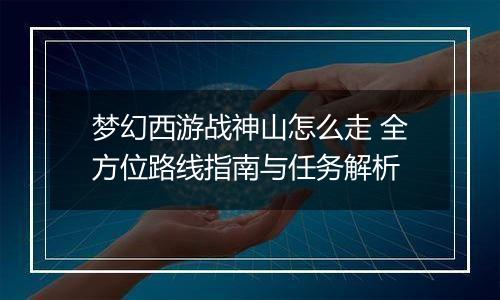 梦幻西游战神山怎么走 全方位路线指南与任务解析