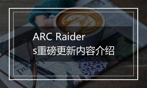 ARC Raiders重磅更新内容介绍