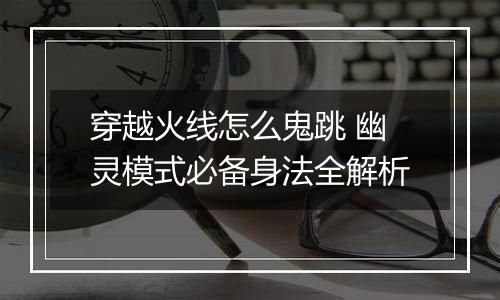 穿越火线怎么鬼跳 幽灵模式必备身法全解析
