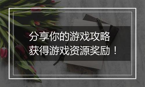 分享你的游戏攻略 获得游戏资源奖励！