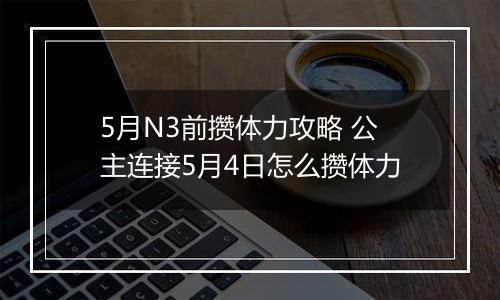 5月N3前攒体力攻略 公主连接5月4日怎么攒体力