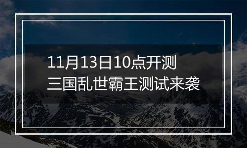 11月13日10点开测三国乱世霸王测试来袭