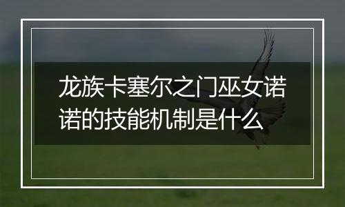 龙族卡塞尔之门巫女诺诺的技能机制是什么