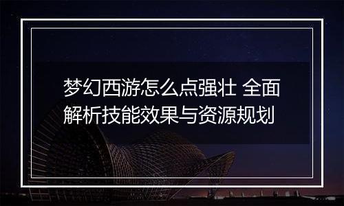 梦幻西游怎么点强壮 全面解析技能效果与资源规划