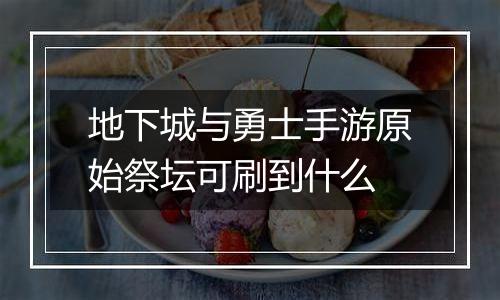 地下城与勇士手游原始祭坛可刷到什么