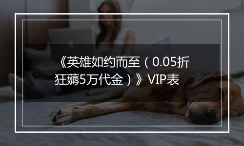 《英雄如约而至（0.05折狂薅5万代金）》VIP表