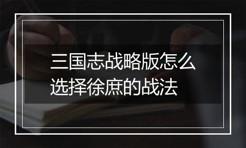 三国志战略版怎么选择徐庶的战法