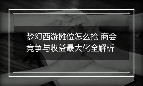 梦幻西游摊位怎么抢 商会竞争与收益最大化全解析