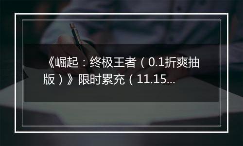 《崛起：终极王者（0.1折爽抽版）》限时累充（11.15-11.17）