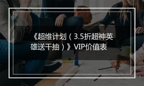 《超维计划（3.5折超神英雄送千抽）》VIP价值表
