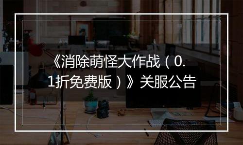 《消除萌怪大作战（0.1折免费版）》关服公告