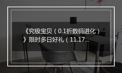 《究极宝贝（0.1折数码进化）》限时多日好礼（11.17-11.20）