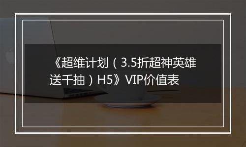 《超维计划（3.5折超神英雄送千抽）H5》VIP价值表