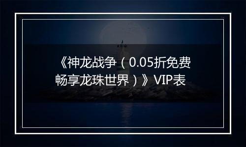 《神龙战争（0.05折免费畅享龙珠世界）》VIP表