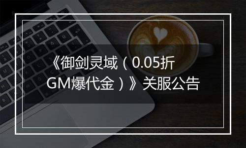 《御剑灵域（0.05折GM爆代金）》关服公告